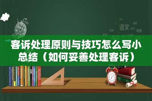 客诉处理原则与技巧怎么写小总结（如何妥善处理客诉）