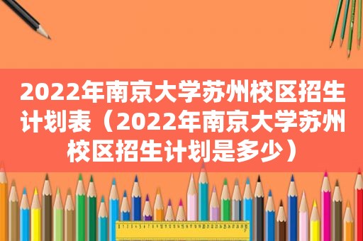 2022年南京大学苏州校区招生计划表（2022年南京大学苏州校区招生计划是多少）