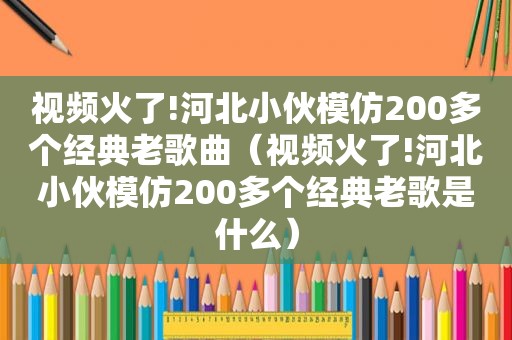 视频火了!河北小伙模仿200多个经典老歌曲（视频火了!河北小伙模仿200多个经典老歌是什么）