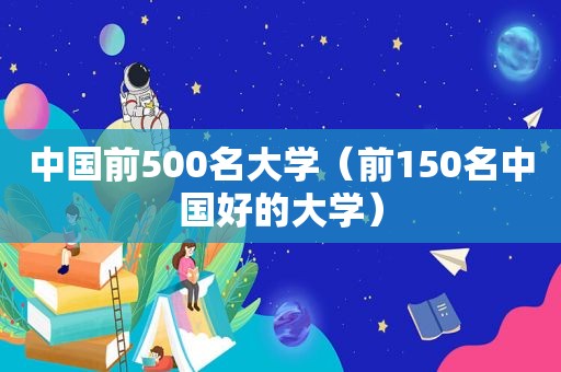 中国前500名大学（前150名中国好的大学）