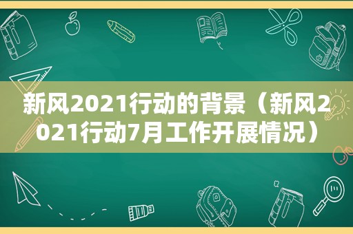 新风2021行动的背景（新风2021行动7月工作开展情况）