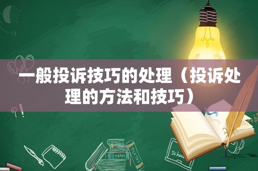 一般投诉技巧的处理（投诉处理的方法和技巧）