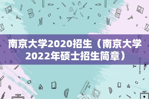 南京大学2020招生（南京大学2022年硕士招生简章）