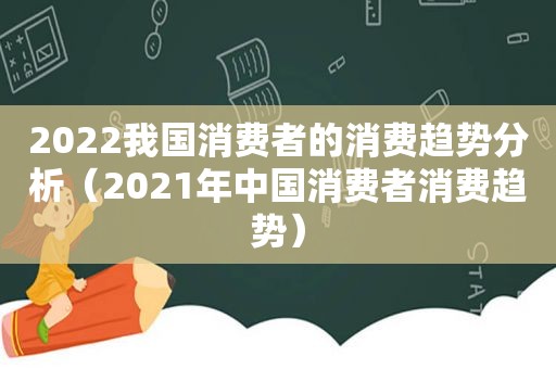 2022我国消费者的消费趋势分析（2021年中国消费者消费趋势）