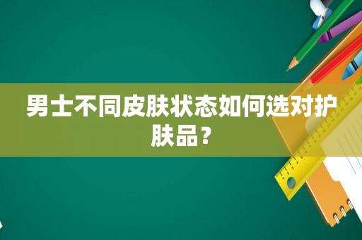 男士不同皮肤状态如何选对护肤品？