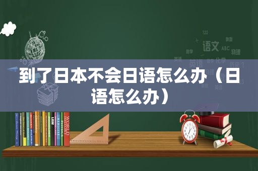 到了日本不会日语怎么办（日语怎么办）