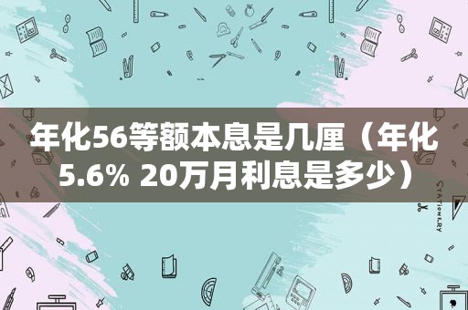 年化56等额本息是几厘（年化5.6% 20万月利息是多少）