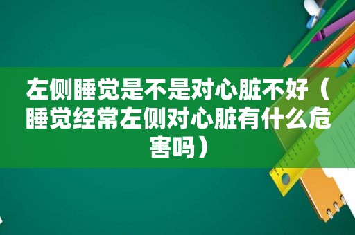 左侧睡觉是不是对心脏不好（睡觉经常左侧对心脏有什么危害吗）