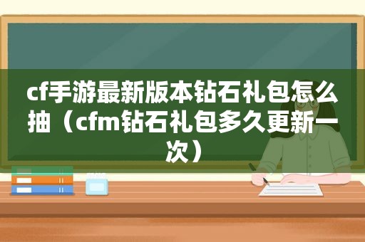 cf手游最新版本钻石礼包怎么抽（cfm钻石礼包多久更新一次）