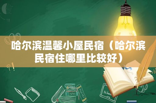 哈尔滨温馨小屋民宿（哈尔滨民宿住哪里比较好）