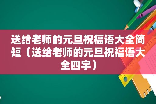 送给老师的元旦祝福语大全简短（送给老师的元旦祝福语大全四字）