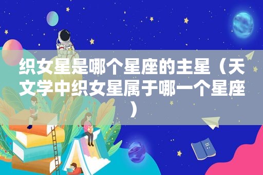 织女星是哪个星座的主星（天文学中织女星属于哪一个星座）