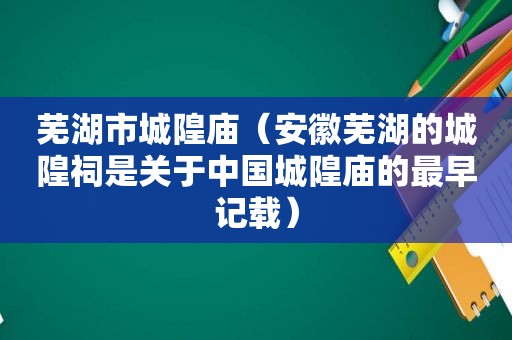 芜湖市城隍庙（安徽芜湖的城隍祠是关于中国城隍庙的最早记载）