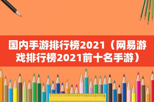 国内手游排行榜2021（网易游戏排行榜2021前十名手游）