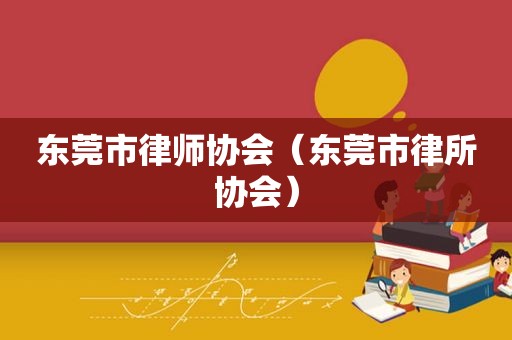 东莞市律师协会（东莞市律所协会）