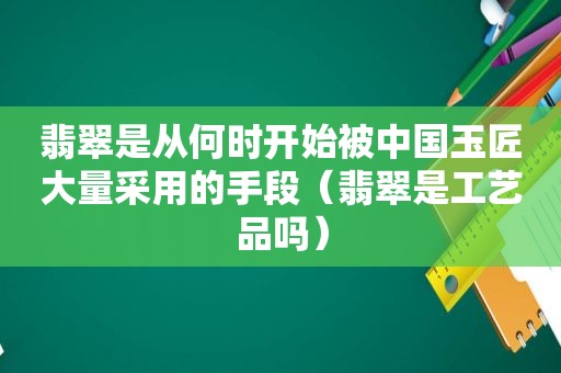 翡翠是从何时开始被中国玉匠大量采用的手段（翡翠是工艺品吗）