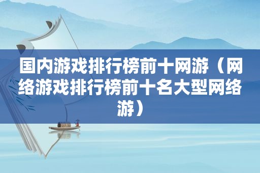 国内游戏排行榜前十网游（网络游戏排行榜前十名大型网络游）