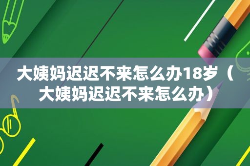 大姨妈迟迟不来怎么办18岁（大姨妈迟迟不来怎么办）