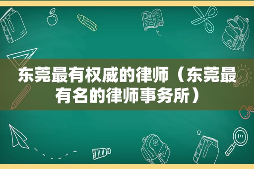 东莞最有权威的律师（东莞最有名的律师事务所）