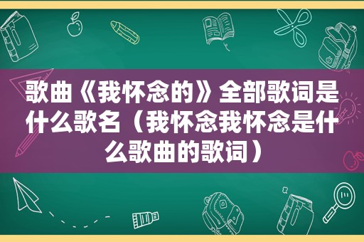 歌曲《我怀念的》全部歌词是什么歌名（我怀念我怀念是什么歌曲的歌词）