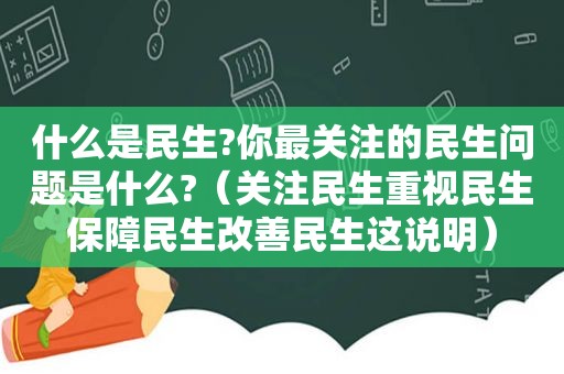 什么是民生?你最关注的民生问题是什么?（关注民生重视民生保障民生改善民生这说明）