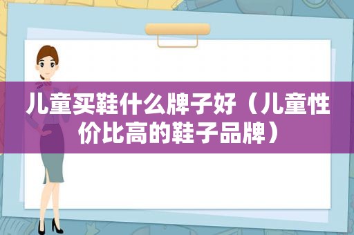 儿童买鞋什么牌子好（儿童性价比高的鞋子品牌）