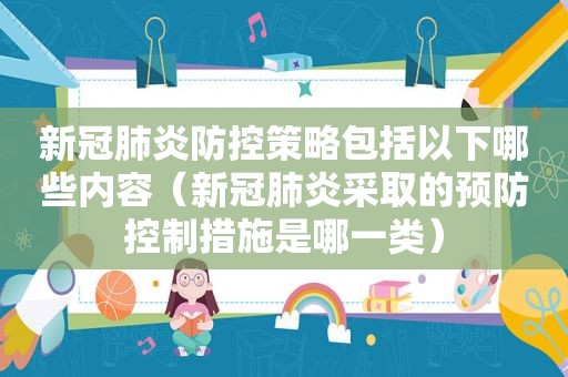 新冠肺炎防控策略包括以下哪些内容（新冠肺炎采取的预防控制措施是哪一类）