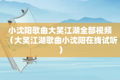 小沈阳歌曲大笑江湖全部视频（大笑江湖歌曲小沈阳在线试听）