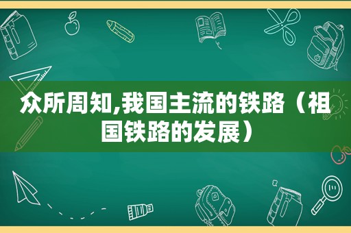 众所周知,我国主流的铁路（祖国铁路的发展）