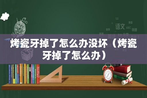 烤瓷牙掉了怎么办没坏（烤瓷牙掉了怎么办）