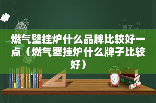 燃气壁挂炉什么品牌比较好一点（燃气壁挂炉什么牌子比较好）