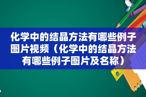 化学中的结晶方法有哪些例子图片视频（化学中的结晶方法有哪些例子图片及名称）