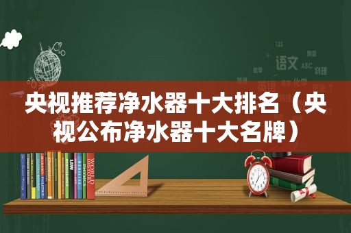 央视推荐净水器十大排名（央视公布净水器十大名牌）