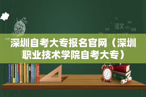 深圳自考大专报名官网（深圳职业技术学院自考大专）