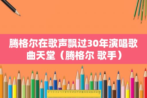 腾格尔在歌声飘过30年演唱歌曲天堂（腾格尔 歌手）