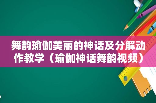 舞韵瑜伽美丽的神话及分解动作教学（瑜伽神话舞韵视频）