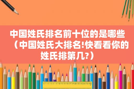 中国姓氏排名前十位的是哪些（中国姓氏大排名!快看看你的姓氏排第几?）