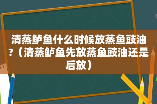 清蒸鲈鱼什么时候放蒸鱼豉油?（清蒸鲈鱼先放蒸鱼豉油还是后放）