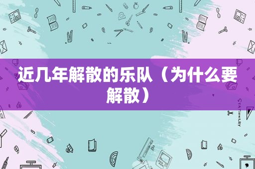 近几年解散的乐队（为什么要解散）