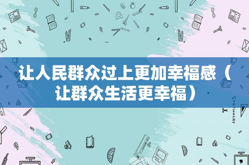 让人民群众过上更加幸福感（让群众生活更幸福）