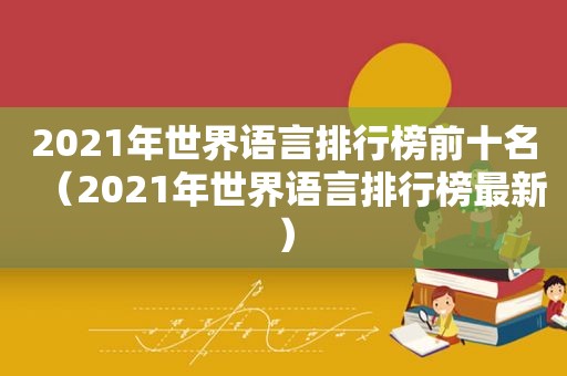 2021年世界语言排行榜前十名（2021年世界语言排行榜最新）