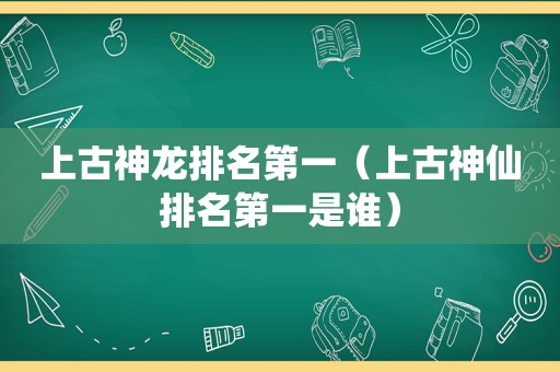 上古神龙排名第一（上古神仙排名第一是谁）