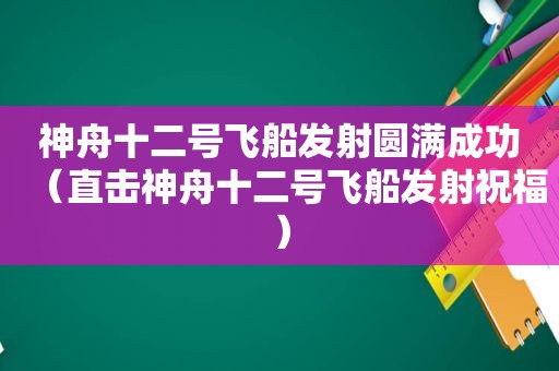 神舟十二号飞船发射圆满成功（直击神舟十二号飞船发射祝福）