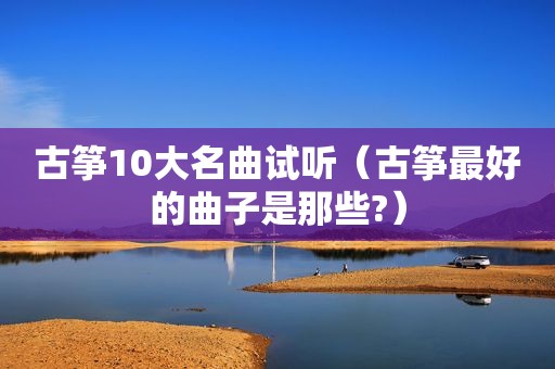 古筝10大名曲试听（古筝最好的曲子是那些?）