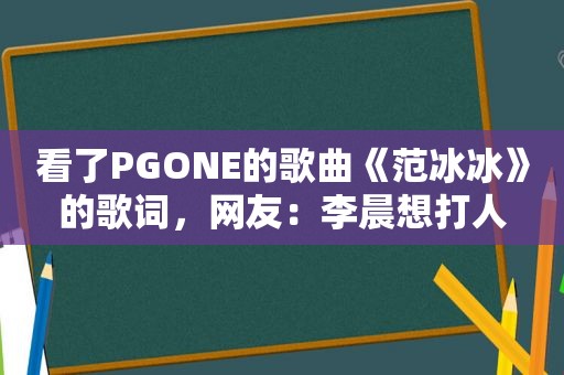 看了PGONE的歌曲《范冰冰》的歌词，网友：李晨想打人