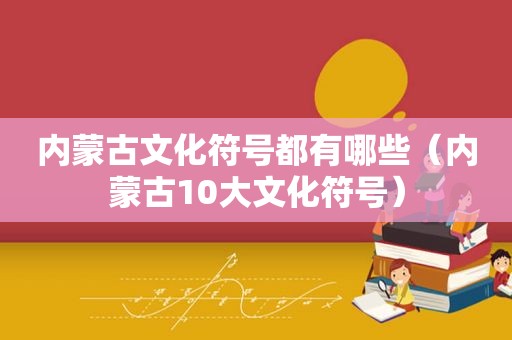 内蒙古文化符号都有哪些（内蒙古10大文化符号）