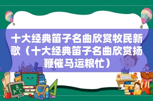 十大经典笛子名曲欣赏牧民新歌（十大经典笛子名曲欣赏扬鞭催马运粮忙）