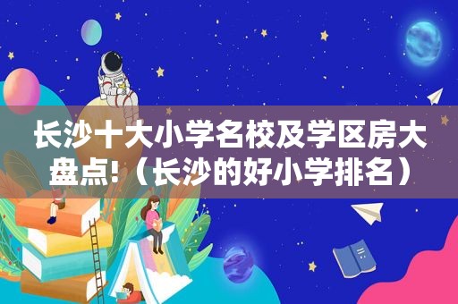 长沙十大小学名校及学区房大盘点!（长沙的好小学排名）