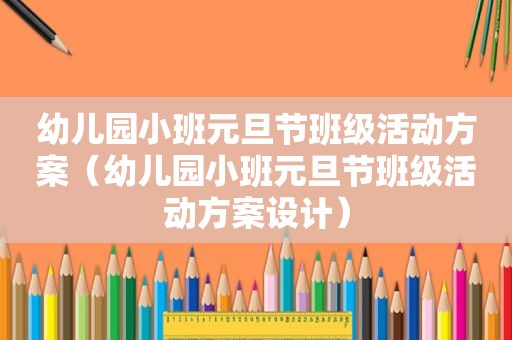 幼儿园小班元旦节班级活动方案（幼儿园小班元旦节班级活动方案设计）