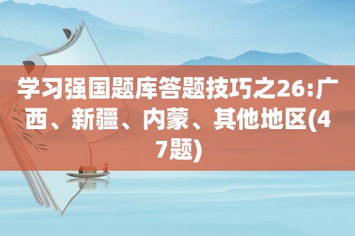 学习强国题库答题技巧之26:广西、新疆、内蒙、其他地区(47题)